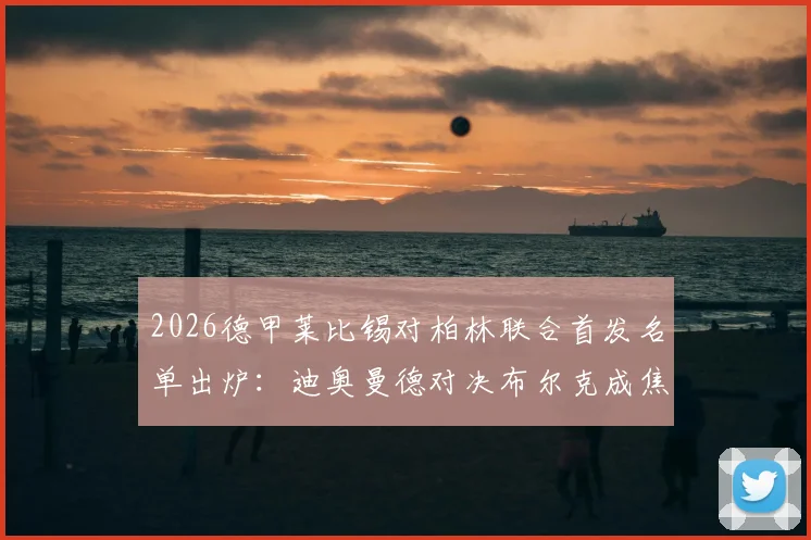 2026德甲莱比锡对柏林联合首发名单出炉：迪奥曼德对决布尔克成焦点，努萨先发引关注，附战术解析