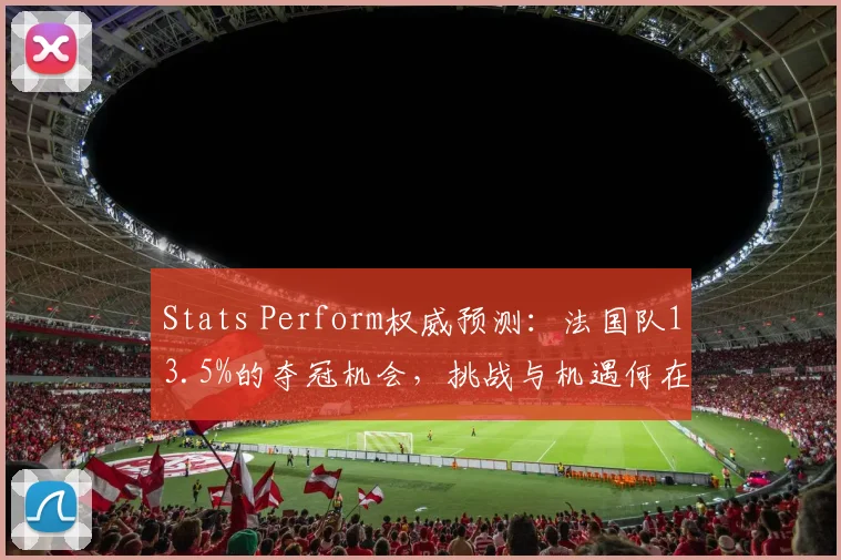 Stats Perform权威预测：法国队13.5%的夺冠机会，挑战与机遇何在