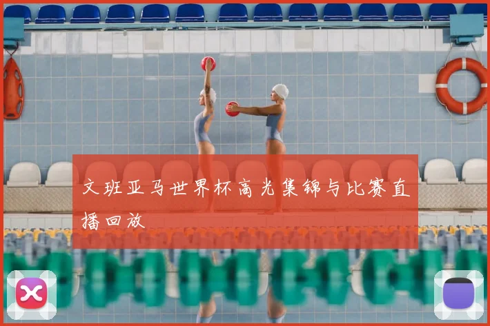 文班亚马世界杯高光集锦与比赛直播回放