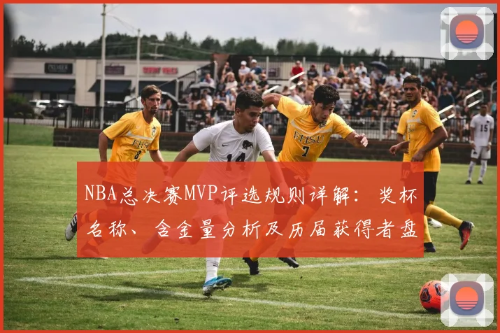 NBA总决赛MVP评选规则详解:奖杯名称、含金量分析及历届获得者盘点