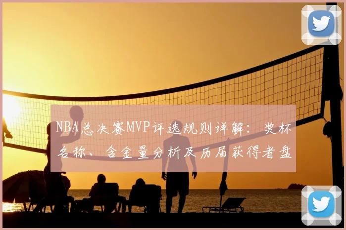NBA总决赛MVP评选规则详解：奖杯名称、含金量分析及历届获得者盘点