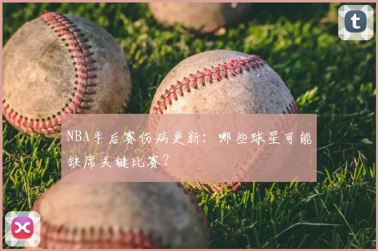 NBA季后赛伤病更新:哪些球星可能缺席关键比赛?