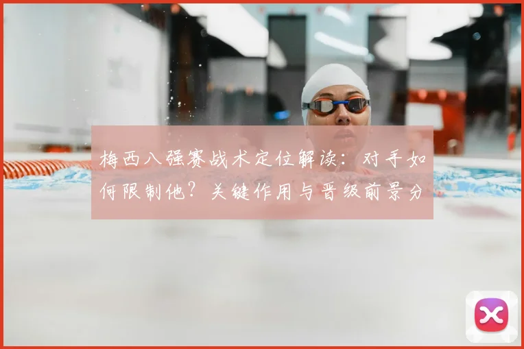 梅西八强赛战术定位解读:对手如何限制他?关键作用与晋级前景分析