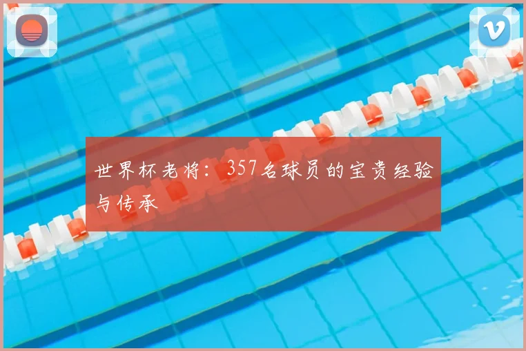 世界杯老将：357名球员的宝贵经验与传承