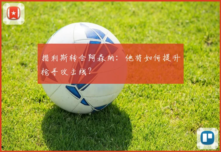 措利斯转会阿森纳：他将如何提升枪手攻击线？