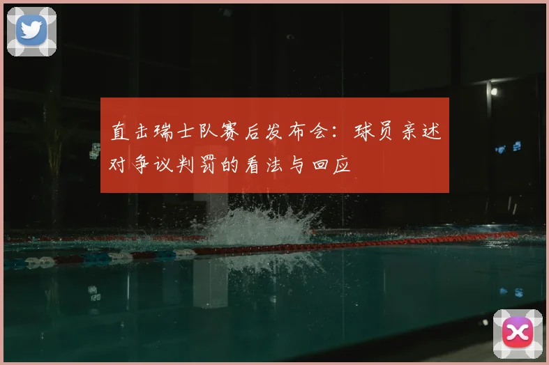 直击瑞士队赛后发布会：球员亲述对争议判罚的看法与回应