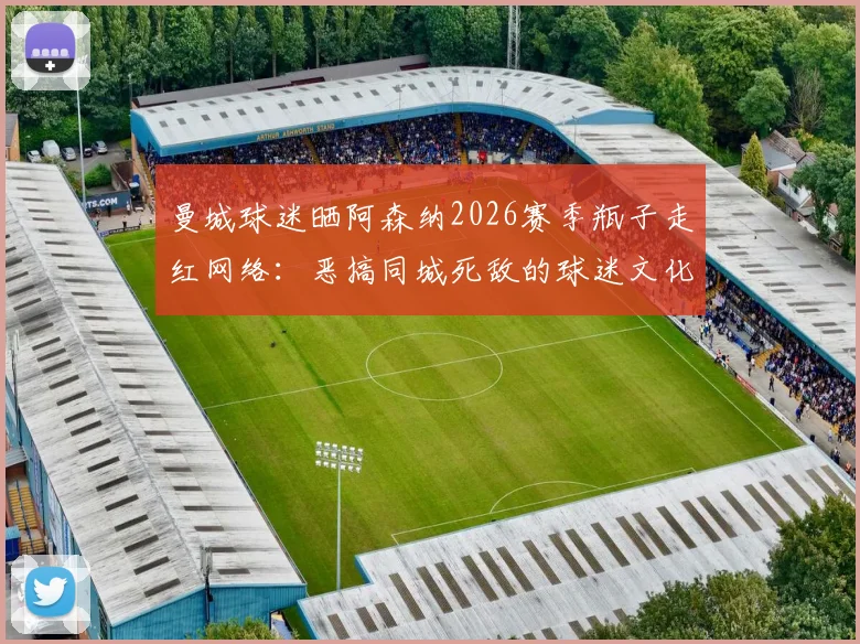 曼城球迷晒阿森纳2026赛季瓶子走红网络：恶搞同城死敌的球迷文化现象解读