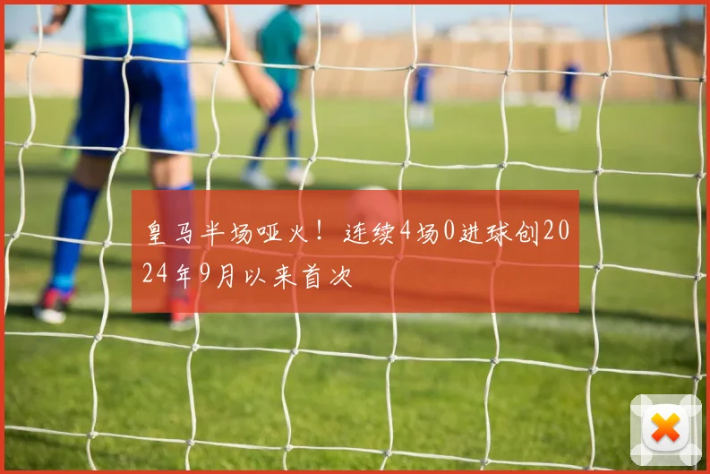皇马半场哑火！连续4场0进球创2024年9月以来首次