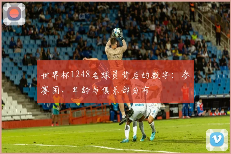 世界杯1248名球员背后的数字：参赛国、年龄与俱乐部分布