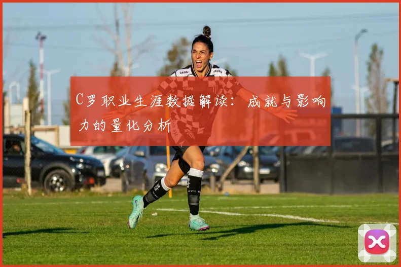 C罗职业生涯数据解读：成就与影响力的量化分析