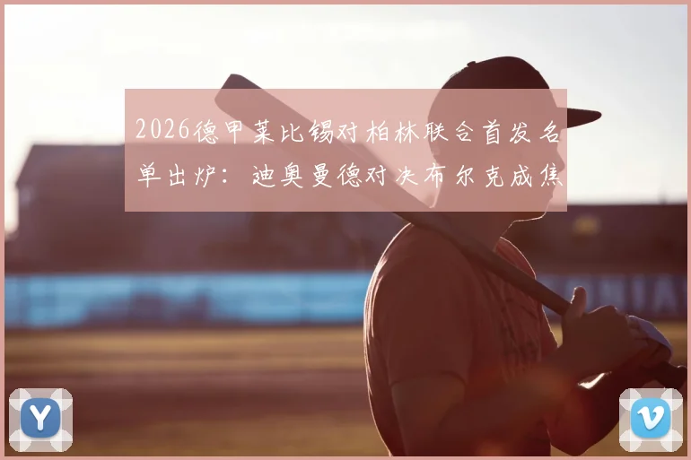 2026德甲莱比锡对柏林联合首发名单出炉：迪奥曼德对决布尔克成焦点，努萨先发引关注，附战术解析