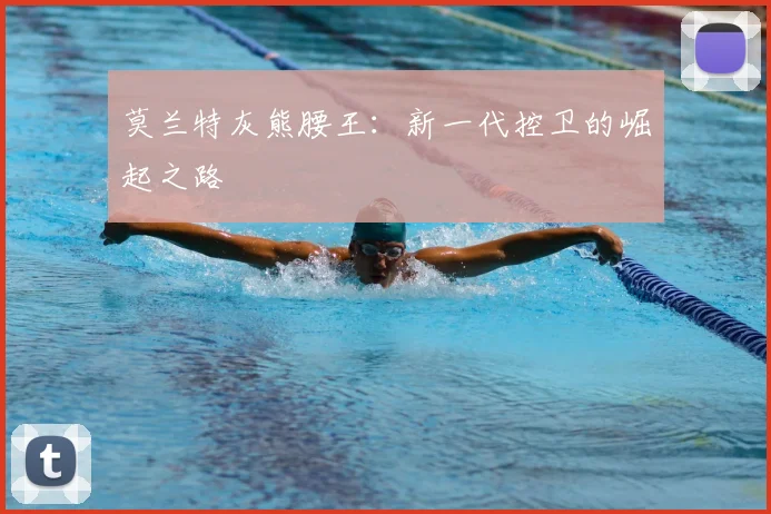 莫兰特灰熊腰王：新一代控卫的崛起之路