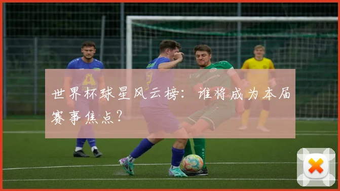 世界杯球星风云榜：谁将成为本届赛事焦点？