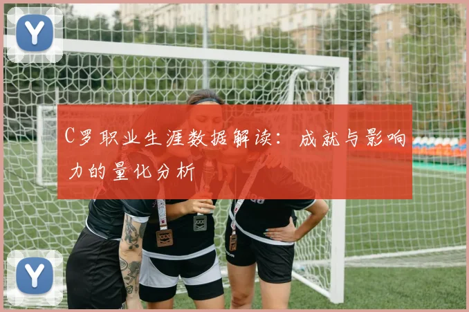 C罗职业生涯数据解读：成就与影响力的量化分析