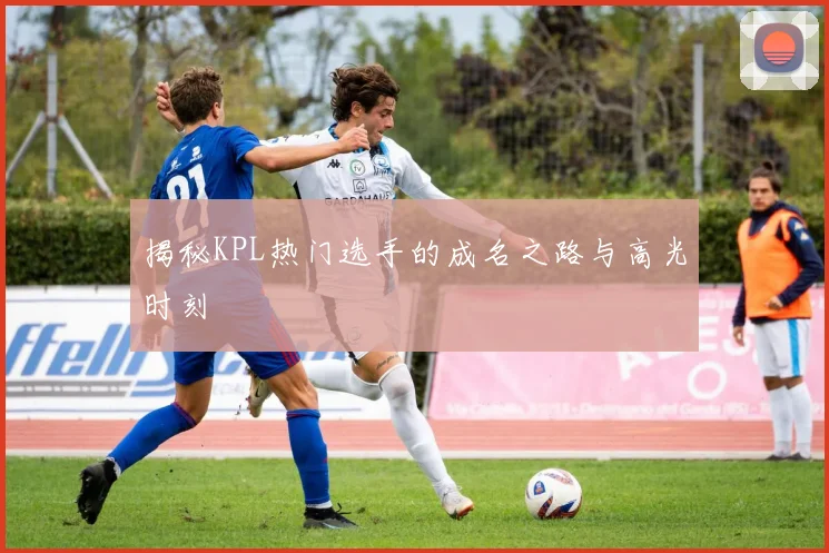 揭秘KPL热门选手的成名之路与高光时刻