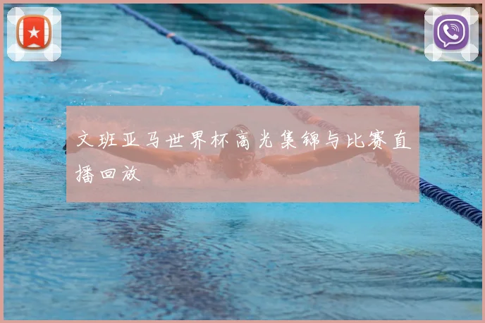 文班亚马世界杯高光集锦与比赛直播回放
